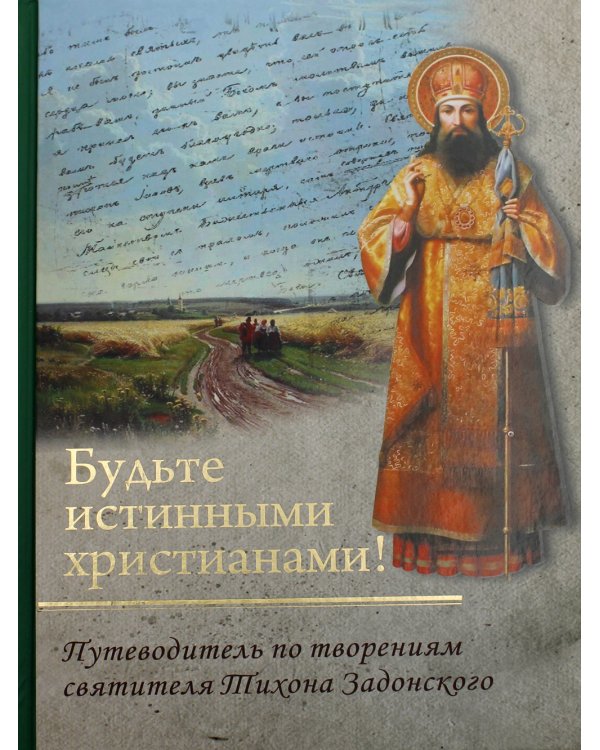 Будьте истинными христианами! Путеводитель по творениям святителя Тихона Задонского
