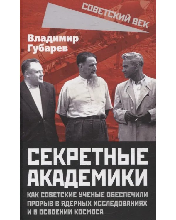 Секретные академики. Как советские ученые обеспечили прорыв в ядерных исследованиях и в освоении космоса