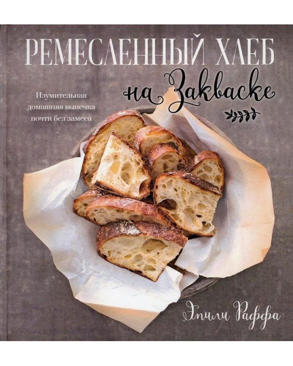 Ремесленный хлеб на закваске. Изумительная домашняя выпечка почти без замеса