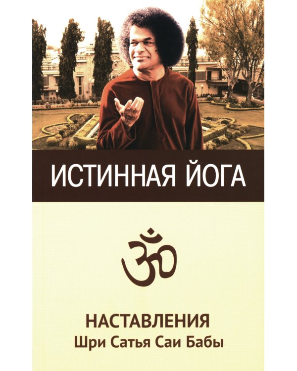 Истинная йога. Наставления Шри Сатья Саи Бабы. 3-е изд
