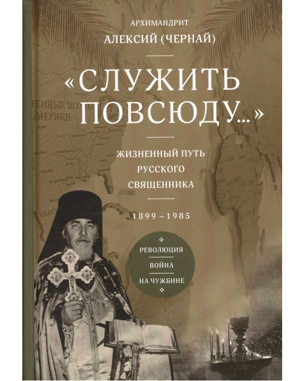 Служить повсюду…: Жизненный путь русского священника. 1899-1985. Революция. Война. На чужбине