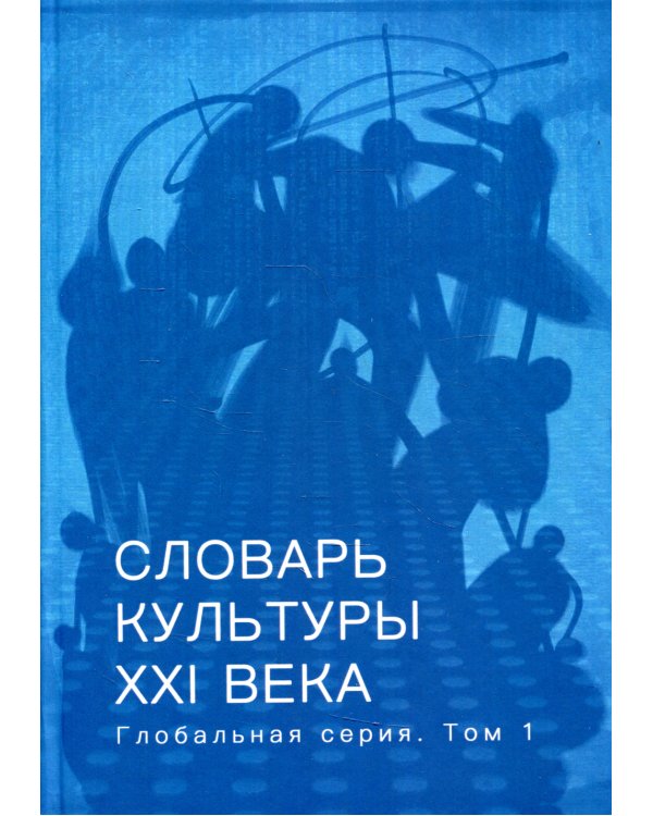 Словарь культуры XXI века. Глобальная серия. Том 1