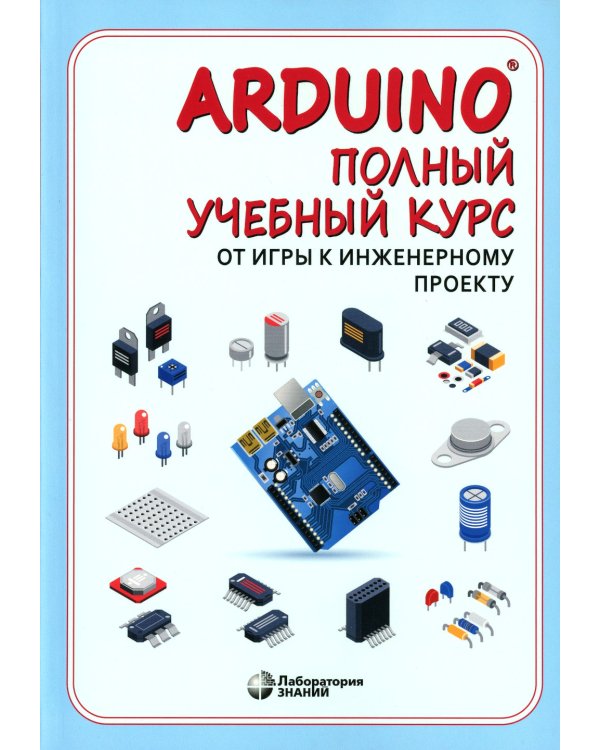 Arduino. Полный учебный курс. От игры к инженерному проекту. 3-е изд