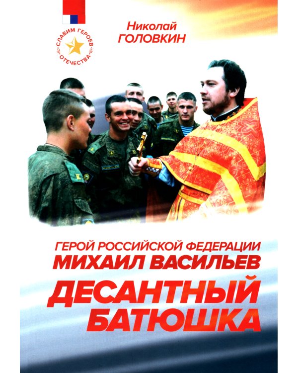 Десантный батюшка. Герой Российской Федерации Михаил Васильев (1971–2022)