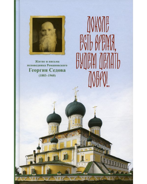 Доколе есть время, будем делать добро!.. Житие и письма исповедника Романовского Георгия Седова