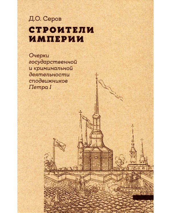 Строители Империи. Очерки государственной и криминальной деятельности сподвижников Петра I