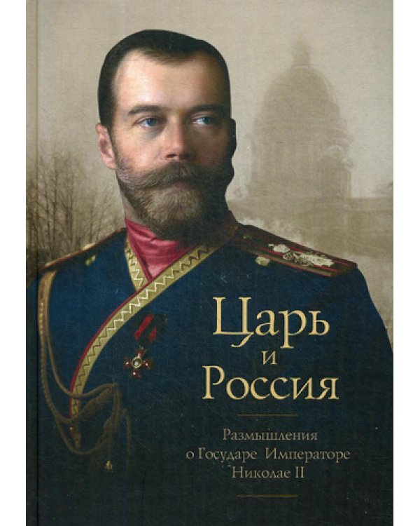 Царь и Россия: Размышления о Государе Императоре Николае II
