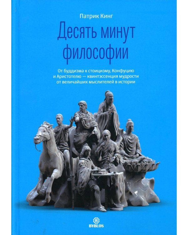 Десять минут философии. От буддизма к стоицизму, Конфуцию и Аристотелю - квинтэссенция мудрости от величайших мыслителей в истории