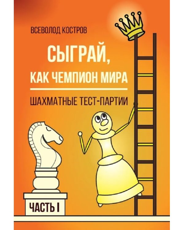 Сыграй, как чемпион мира. Шахматные тест - партии. Ч. 1