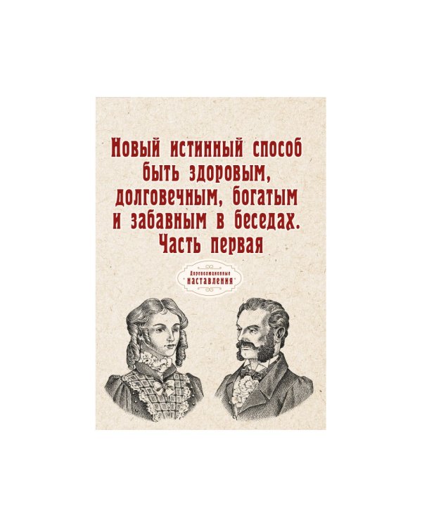 Новый истинный способ быть здоровым, долговечным, богатым и забавным в беседах. Ч. 1 (репринтное изд.)