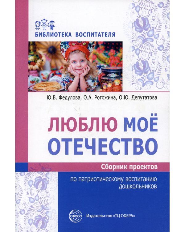 Люблю мое отечество: Сборник проектов по патриотическому воспитанию дошкольников