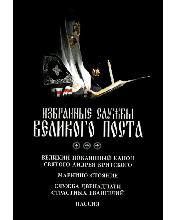 Избранные службы Великого поста. Великий покаянный канон святого Андрея Критского. Мариино стояние. Служба двенадцати страстных евангелий. Пассия