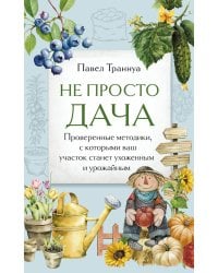 Не просто дача. Проверенные методики, с которыми ваш участок станет ухоженным и урожайным