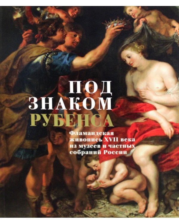 Под знаком Рубенса: Фламандская живопись XVII века из музев и частных собраний России