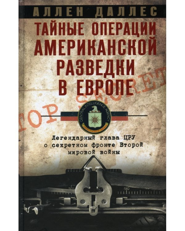 Тайные операции американской разведки в Европе. Легендарный глава ЦРУ о секретном фронте Второй мировой войны