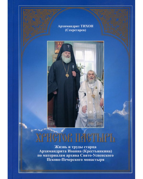 Христов пастырь: Жизнь и труды старца архимандрита Иоанна (Крестьянкина) по материалам архива Свято-Успенского Псково-Печерского монастыря