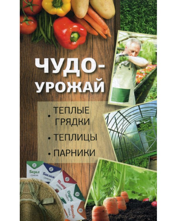 Чудо-урожай. Теплые грядки, теплицы, парники