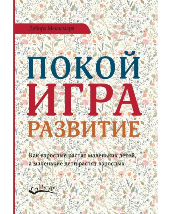 Покой, игра, развитие. Как взрослые растят маленьких детей, а маленькие дети растят взрослых