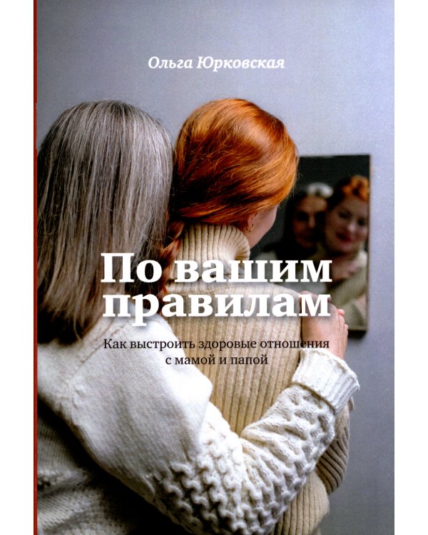 По вашим правилам. Как выстроить здоровые отношения с мамой и папой