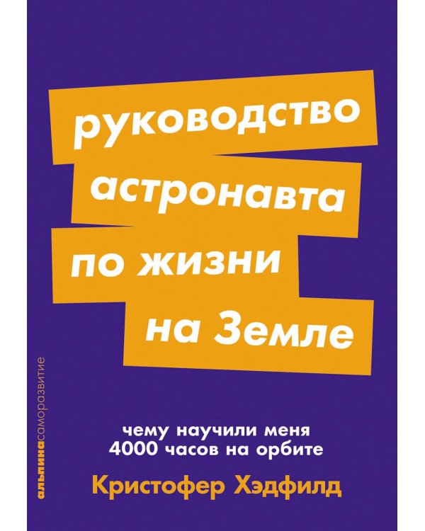 Руководство астронавта по жизни на Земле. Чему научили меня 4000 часов на орбите. 4-е изд
