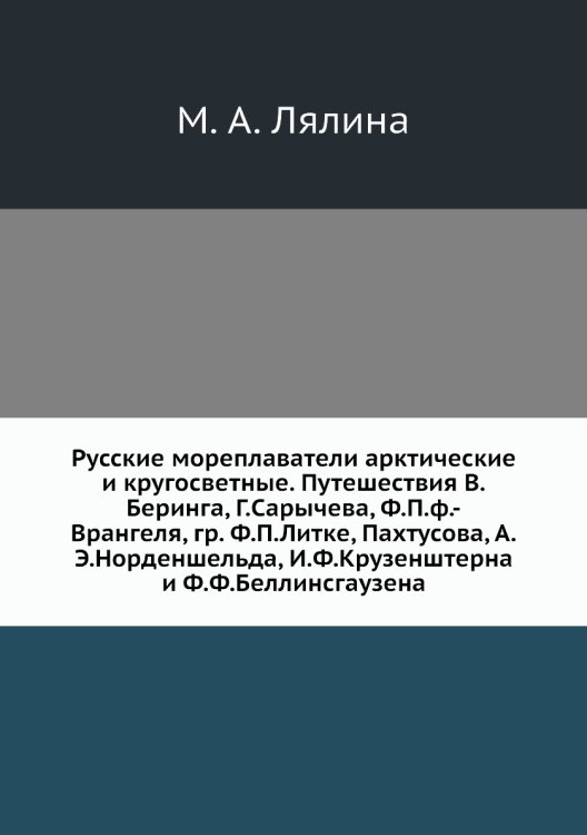 Русские мореплаватели арктические и кругосветные. Путешествия В.Беринга, Г.Сарычева, Ф.П.ф.-Врангеля, гр. Ф.П.Литке, Пахтусова, А.Э.Норденшельда, И.Ф.Крузенштерна и Ф.Ф.Беллинсгаузена