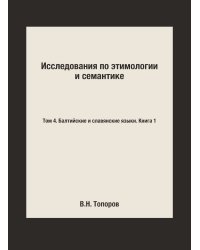 Исследования по этимологии и семантике. Том 4. Балтийские и славянские языки. Книга 1