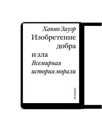 Изобретение добра и зла. Всемирная история морали
