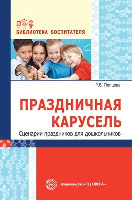 Праздничная карусель. Сценарии праздников для дошкольников Попцова Р.В.