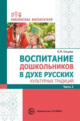 Воспитание дошкольников в духе русских культурных традиций: Методическое пособие в 2 частях. Часть 2 Ельцова О.М.