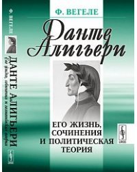 Данте Алигьери. Его жизнь, сочинения и политическая теория