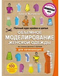 Полный курс кройки и шитья. Объемное моделирование женской одежды без сложных расчетов и чертежей. Для начинающих