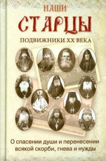 Наши старцы. Подвижники ХХ века. О спасении души и перенесении всякой скорби, гнева и нужды