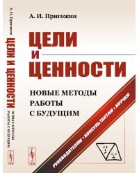 Цели и ценности. Новые методы работы с будущим. Философия и теория построения целей предпринимателей, организаций, социумов и новейшие методы поиска и формулирования целей разного масштаба