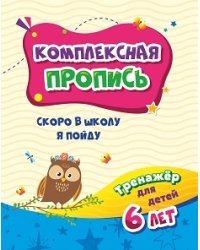 Комплексная пропись. Скоро в школу я пойду. Тренажёр для детей 6 лет