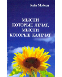Мысли, которые лечат, и мысли, которые калечат. Как победить болезни силой мысли