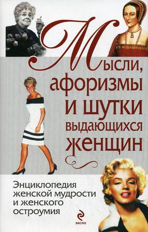 Мысли, афоризмы и шутки выдающихся женщин. Энциклопедия женской мудрости и женского остроумия
