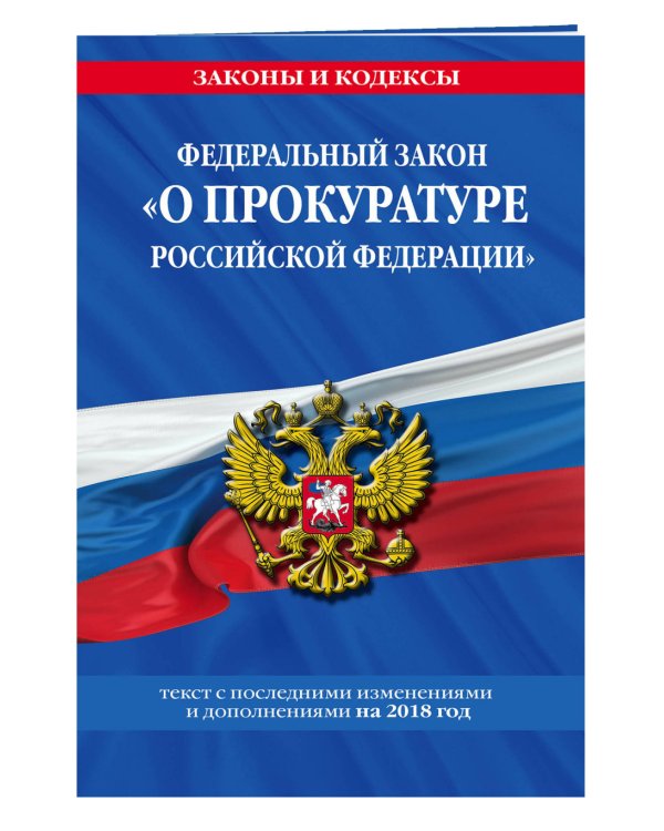 Федеральный закон "О прокуратуре Российской Федерации". Текст с последними изменениями и дополнениями на 2018 год
