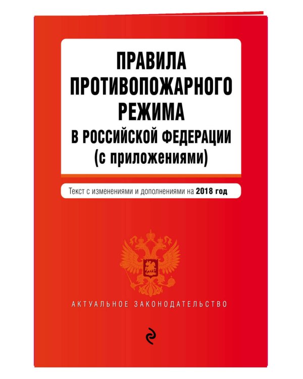 Правила противопожарного режима в Российской Федерации (с приложениями). Текст с изменениями и дополнениями на 2018 год