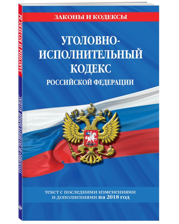 Уголовно-исполнительный кодекс Российской Федерации. Текст с последними изменениями и дополнениями на 2018 год