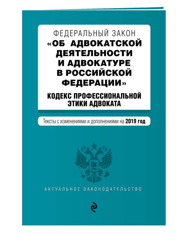 Федеральный закон "Об адвокатской деятельности и адвокатуре в Российской Федерации". Кодекс профессиональной этики адвоката. Тексты с изменениями и дополнениями на 2019 год