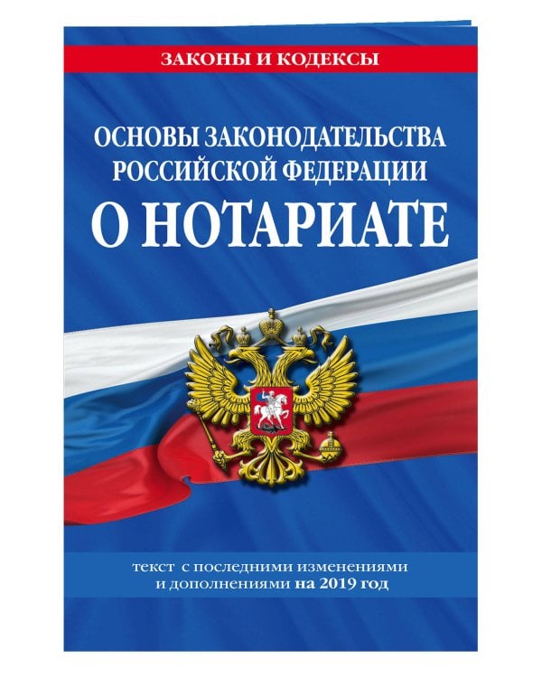 Основы законодательства Российской Федерации о нотариате. Текст с последними изменениями и дополнениями на 2019 год