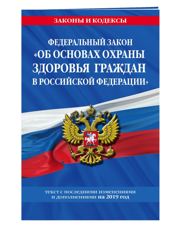 Федеральный закон "Об основах охраны здоровья граждан в Российской Федерации". Текст с последними изменениями и дополнениями на 2019 год
