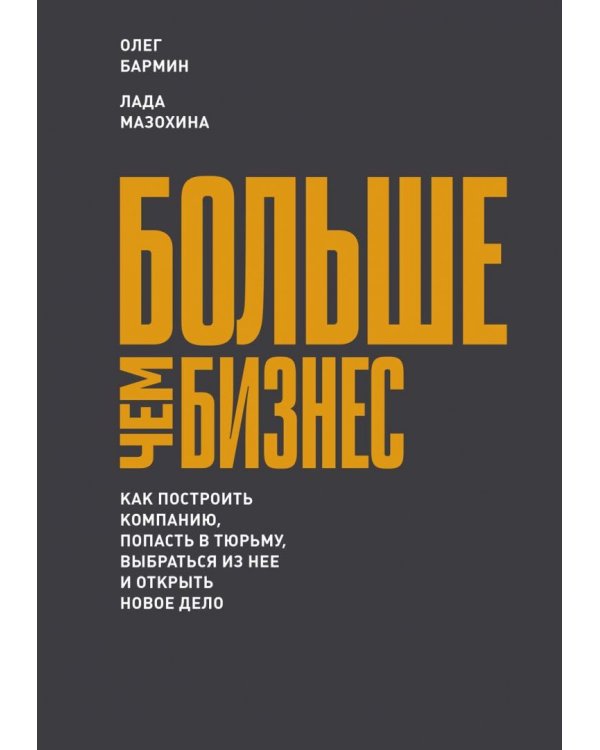 Больше чем бизнес. Как построить компанию, попасть в тюрьму, выбраться из нее и открыть новое дело