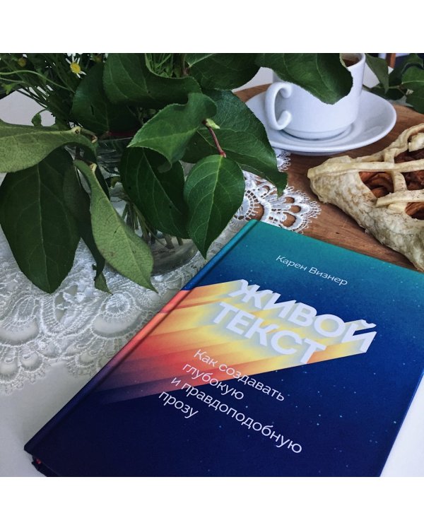 Живой текст. Как создавать глубокую и правдоподобную прозу