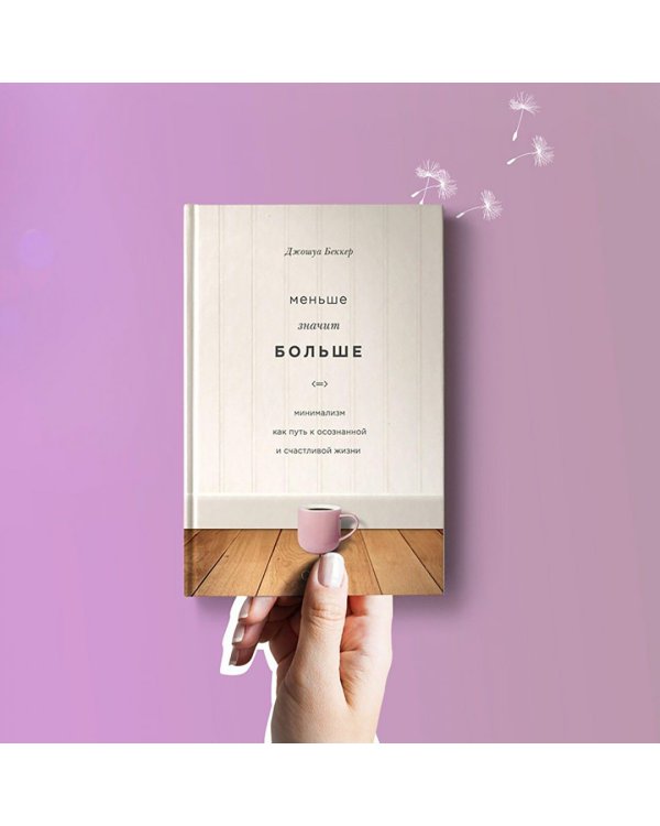 Меньше значит больше. Минимализм как путь к осознанной и счастливой жизни