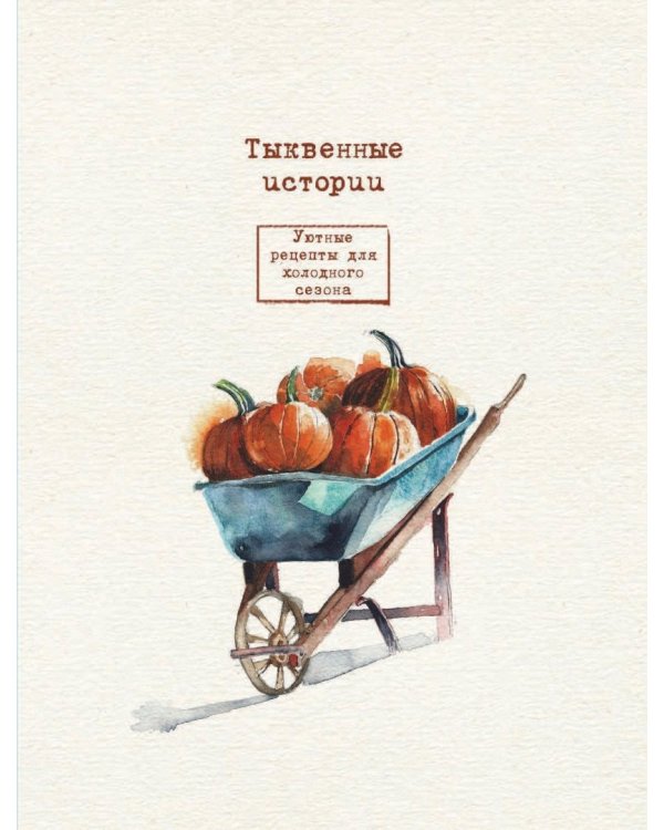 Тыквенные истории. Уютные рецепты для холодного сезона