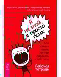 Я не злой, я просто псих. Как помочь детям контролировать свой гнев. Рабочая тетрадь