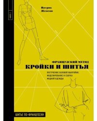 Французский метод кройки и шитья. Построение базовой выкройки, моделирование и сборка модной одежды