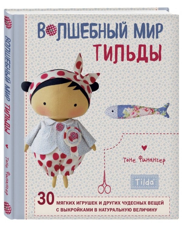 Волшебный мир Тильды. 30 мягких игрушек и других чудесных вещей с выкройками в натуральную величину
