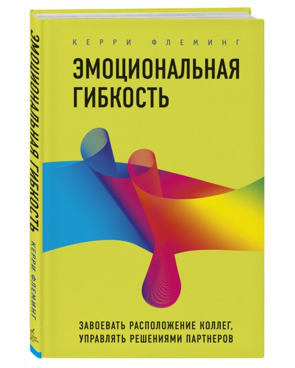 Эмоциональная гибкость. Завоевать расположение коллег, управлять решениями партнеров
